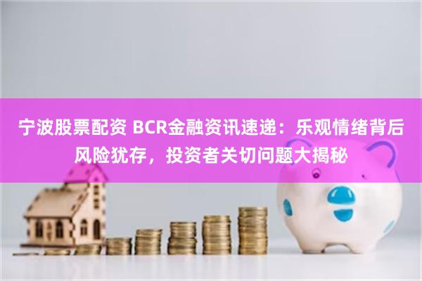 宁波股票配资 BCR金融资讯速递：乐观情绪背后风险犹存，投资者关切问题大揭秘