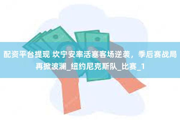 配资平台提现 坎宁安率活塞客场逆袭，季后赛战局再掀波澜_纽约尼克斯队_比赛_1