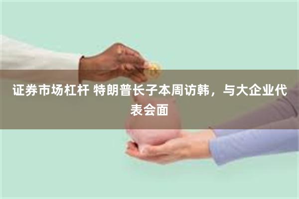 证券市场杠杆 特朗普长子本周访韩，与大企业代表会面