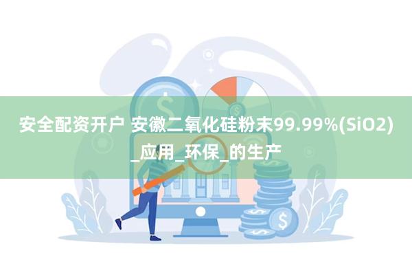 安全配资开户 安徽二氧化硅粉末99.99%(SiO2)_应用_环保_的生产