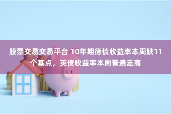 股票交易交易平台 10年期德债收益率本周跌11个基点，英债收益率本周普遍走高