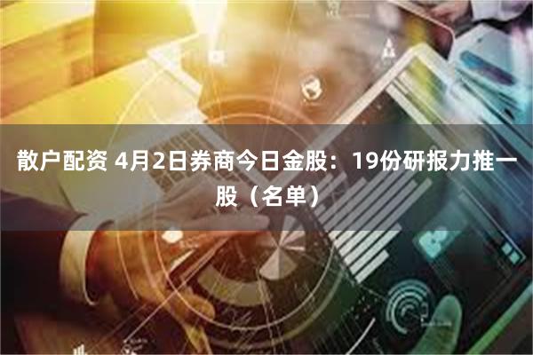 散户配资 4月2日券商今日金股：19份研报力推一股（名单）