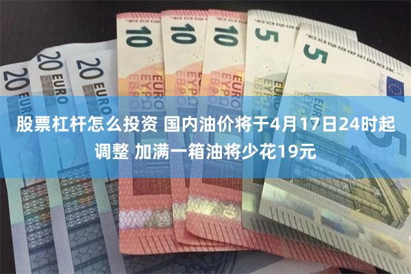 股票杠杆怎么投资 国内油价将于4月17日24时起调整 加满一箱油将少花19元