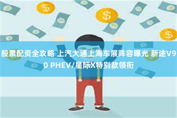 股票配资全攻略 上汽大通上海车展阵容曝光 新途V90 PHEV/星际X特别款领衔