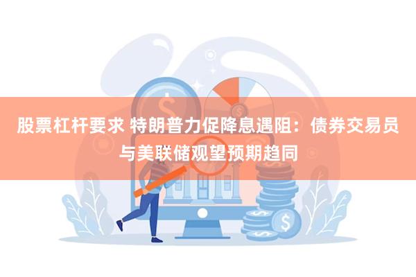 股票杠杆要求 特朗普力促降息遇阻：债券交易员与美联储观望预期趋同