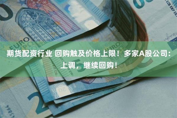 期货配资行业 回购触及价格上限！多家A股公司：上调，继续回购！