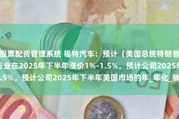 股票配资管理系统 福特汽车：预计（美国总统特朗普挑起的）关税将造成行业在2025年下半年涨价1%-1.5%。预计公司2025年下半年美国市场的年_年化_销量