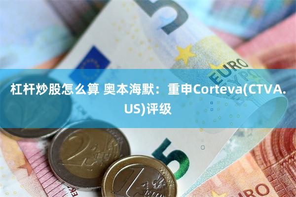 杠杆炒股怎么算 奥本海默：重申Corteva(CTVA.US)评级