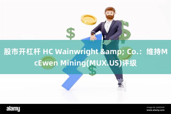 股市开杠杆 HC Wainwright & Co.：维持McEwen Mining(MUX.US)评级
