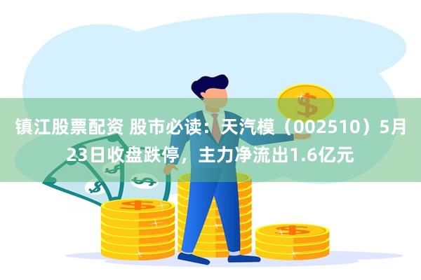 镇江股票配资 股市必读：天汽模（002510）5月23日收盘跌停，主力净流出1.6亿元