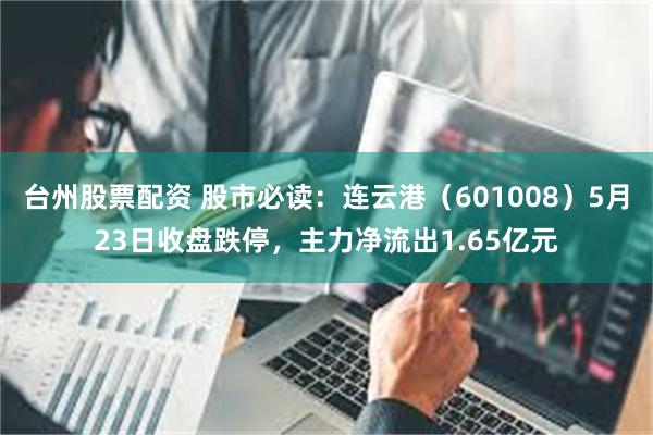 台州股票配资 股市必读：连云港（601008）5月23日收盘跌停，主力净流出1.65亿元