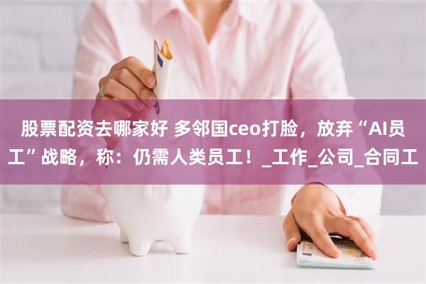股票配资去哪家好 多邻国ceo打脸，放弃“AI员工”战略，称：仍需人类员工！_工作_公司_合同工