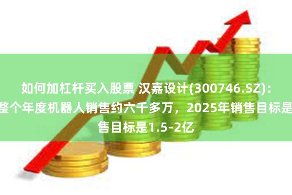如何加杠杆买入股票 汉嘉设计(300746.SZ)：2024年整个年度机器人销售约六千多万，2025年销售目标是1.5-2亿