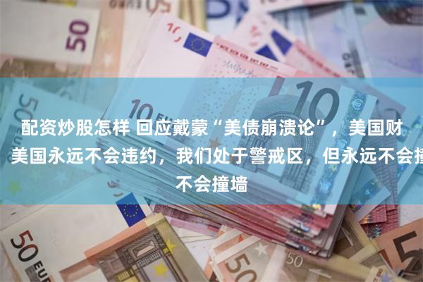 配资炒股怎样 回应戴蒙“美债崩溃论”，美国财长：美国永远不会违约，我们处于警戒区，但永远不会撞墙
