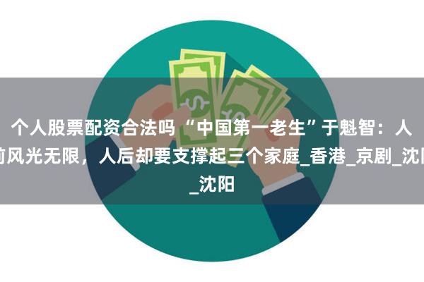 个人股票配资合法吗 “中国第一老生”于魁智：人前风光无限，人后却要支撑起三个家庭_香港_京剧_沈阳