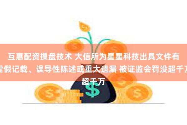 互惠配资操盘技术 大信所为星星科技出具文件有虚假记载、误导性陈述或重大遗漏 被证监会罚没超千万