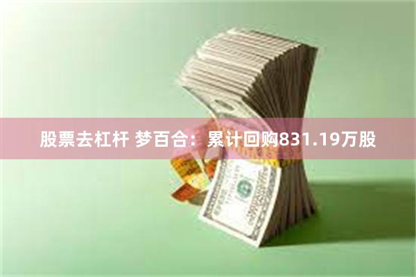 股票去杠杆 梦百合：累计回购831.19万股