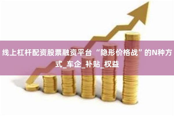 线上杠杆配资股票融资平台 “隐形价格战”的N种方式_车企_补贴_权益