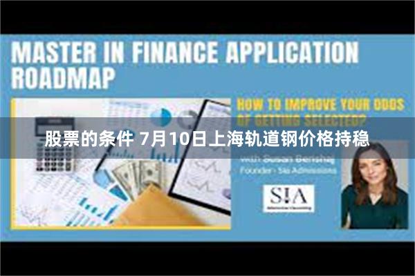 股票的条件 7月10日上海轨道钢价格持稳