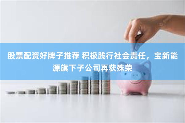 股票配资好牌子推荐 积极践行社会责任，宝新能源旗下子公司再获殊荣