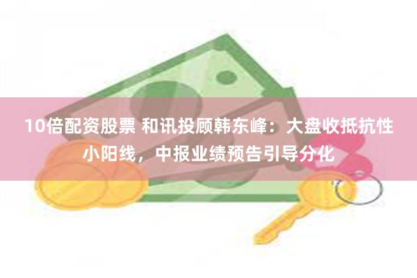 10倍配资股票 和讯投顾韩东峰：大盘收抵抗性小阳线，中报业绩预告引导分化