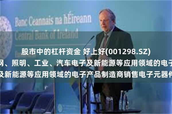 股市中的杠杆资金 好上好(001298.SZ)：主要向消费电子、物联网、照明、工业、汽车电子及新能源等应用领域的电子产品制造商销售电子元器件