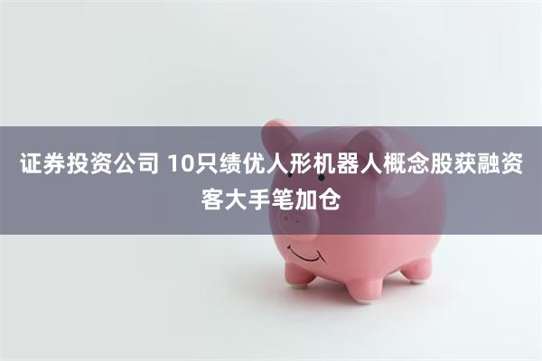 证券投资公司 10只绩优人形机器人概念股获融资客大手笔加仓