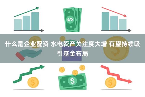 什么是企业配资 水电资产关注度大增 有望持续吸引基金布局