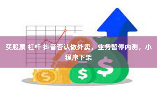 买股票 杠杆 抖音否认做外卖，业务暂停内测，小程序下架