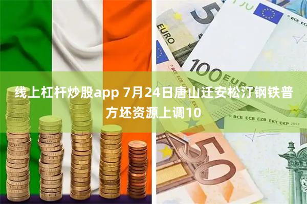线上杠杆炒股app 7月24日唐山迁安松汀钢铁普方坯资源上调10