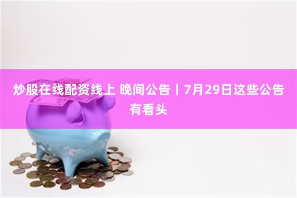 炒股在线配资线上 晚间公告丨7月29日这些公告有看头