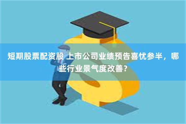 短期股票配资股 上市公司业绩预告喜忧参半，哪些行业景气度改善？