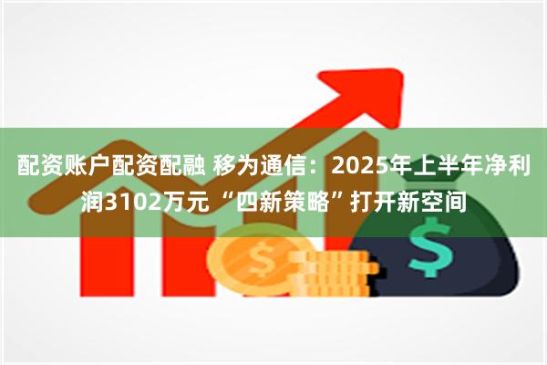 配资账户配资配融 移为通信：2025年上半年净利润3102万元 “四新策略”打开新空间