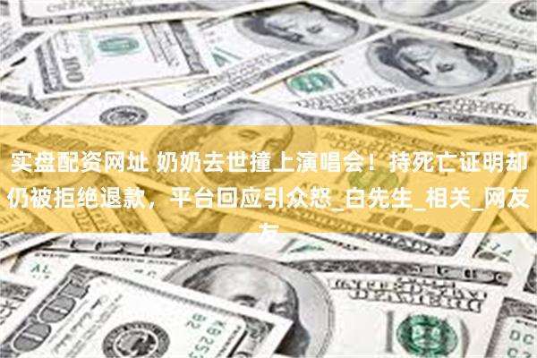 实盘配资网址 奶奶去世撞上演唱会！持死亡证明却仍被拒绝退款，平台回应引众怒_白先生_相关_网友