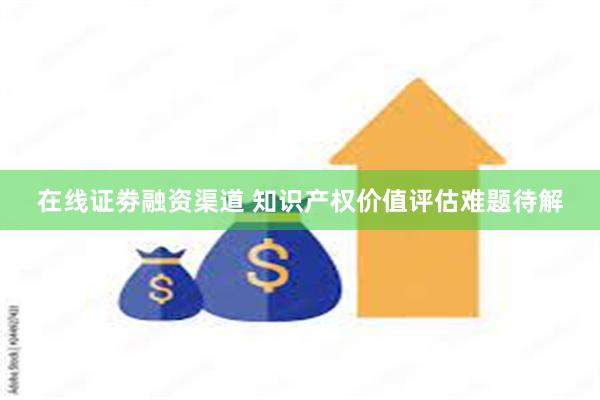 在线证劵融资渠道 知识产权价值评估难题待解