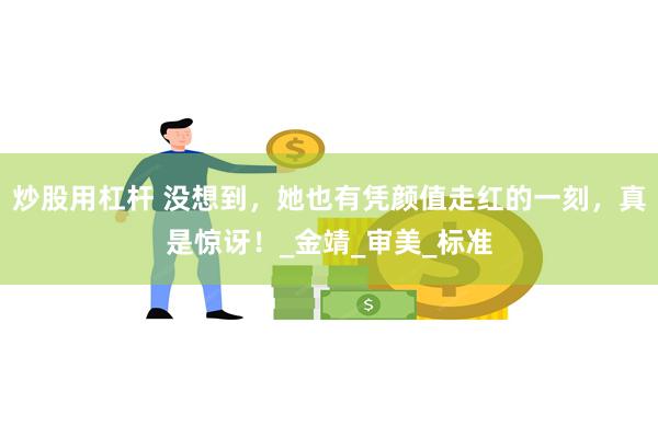 炒股用杠杆 没想到，她也有凭颜值走红的一刻，真是惊讶！_金靖_审美_标准