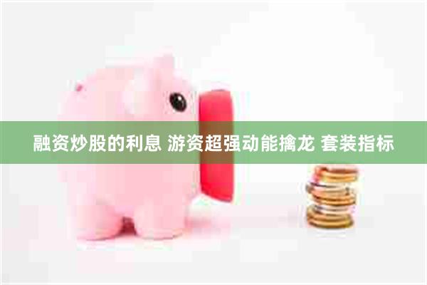融资炒股的利息 游资超强动能擒龙 套装指标