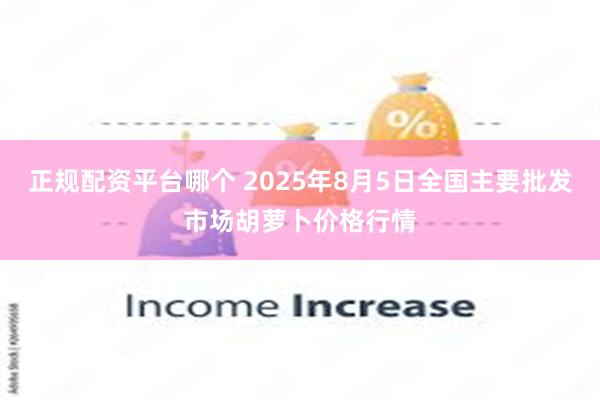 正规配资平台哪个 2025年8月5日全国主要批发市场胡萝卜价格行情