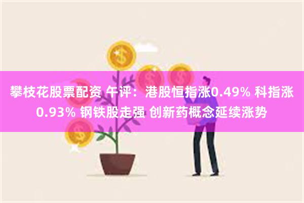 攀枝花股票配资 午评：港股恒指涨0.49% 科指涨0.93% 钢铁股走强 创新药概念延续涨势