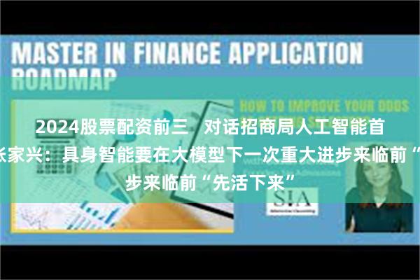 2024股票配资前三   对话招商局人工智能首席科学家张家兴：具身智能要在大模型下一次重大进步来临前“先活下来”