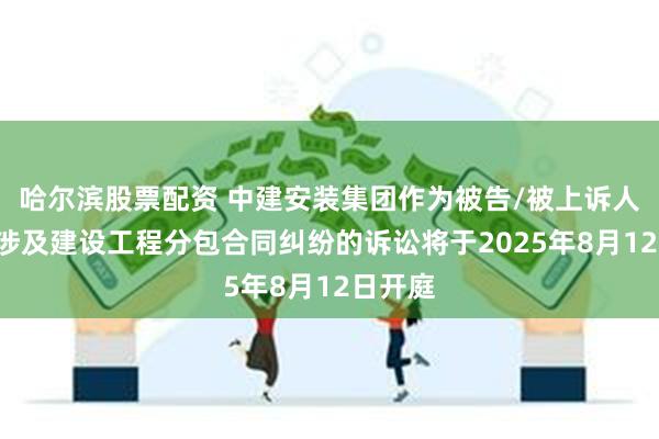 哈尔滨股票配资 中建安装集团作为被告/被上诉人的1起涉及建设工程分包合同纠纷的诉讼将于2025年8月12日开庭