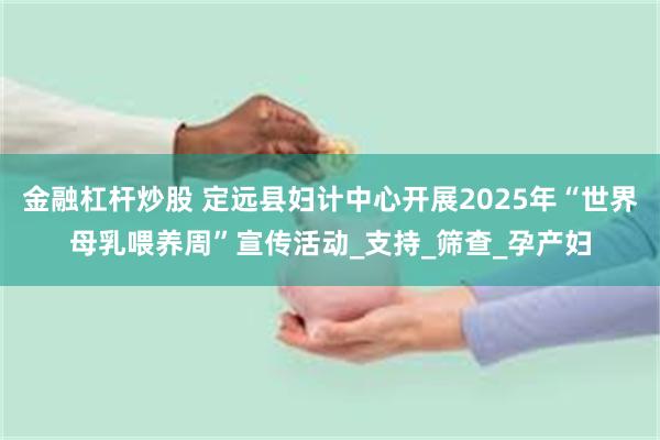 金融杠杆炒股 定远县妇计中心开展2025年“世界母乳喂养周”宣传活动_支持_筛查_孕产妇
