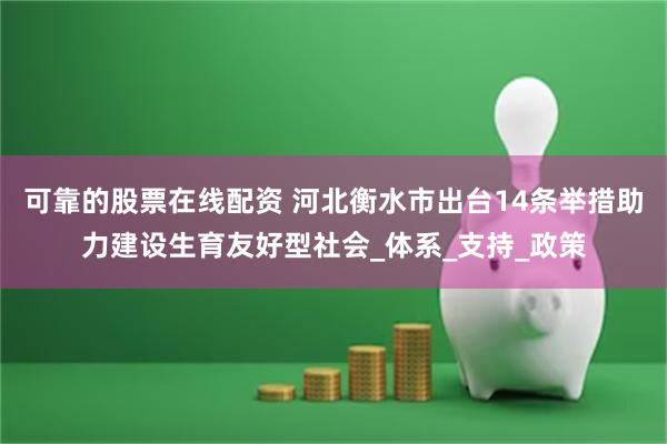 可靠的股票在线配资 河北衡水市出台14条举措助力建设生育友好型社会_体系_支持_政策