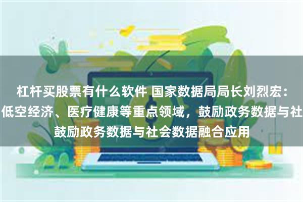 杠杆买股票有什么软件 国家数据局局长刘烈宏：聚焦交通物流、低空经济、医疗健康等重点领域，鼓励政务数据与社会数据融合应用