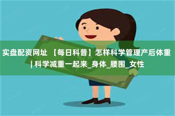实盘配资网址 【每日科普】怎样科学管理产后体重 | 科学减重一起来_身体_腰围_女性