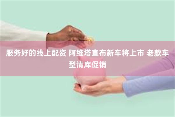 服务好的线上配资 阿维塔宣布新车将上市 老款车型清库促销