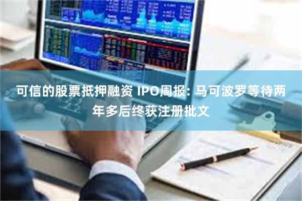 可信的股票抵押融资 IPO周报: 马可波罗等待两年多后终获注册批文