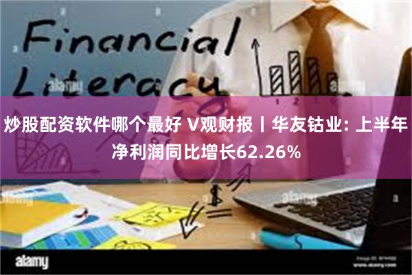 炒股配资软件哪个最好 V观财报丨华友钴业: 上半年净利润同比增长62.26%