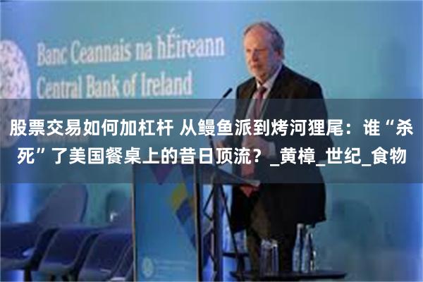 股票交易如何加杠杆 从鳗鱼派到烤河狸尾：谁“杀死”了美国餐桌上的昔日顶流？_黄樟_世纪_食物