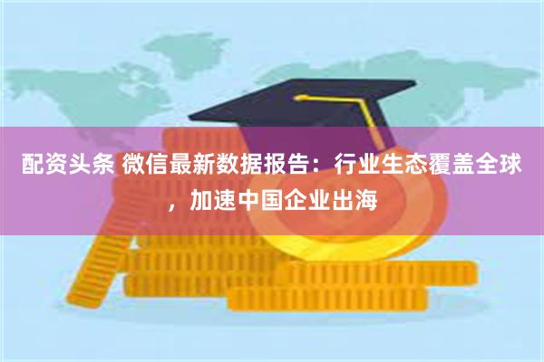配资头条 微信最新数据报告：行业生态覆盖全球，加速中国企业出海